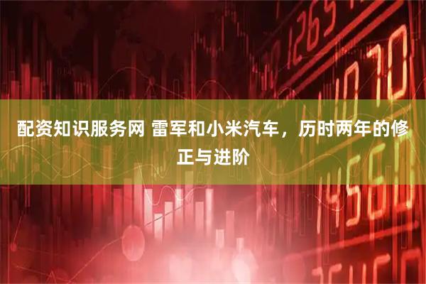 配资知识服务网 雷军和小米汽车，历时两年的修正与进阶
