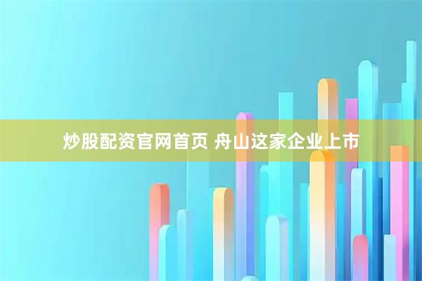 炒股配资官网首页 舟山这家企业上市
