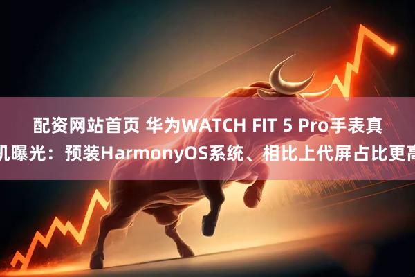 配资网站首页 华为WATCH FIT 5 Pro手表真机曝光：预装HarmonyOS系统、相比上代屏占比更高