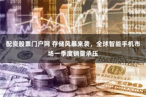 配资股票门户网 存储风暴来袭，全球智能手机市场一季度销量承压