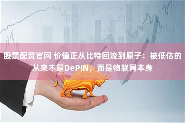 股票配资官网 价值正从比特回流到原子：被低估的从来不是DePIN，而是物联网本身