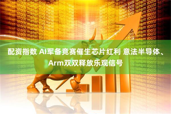 配资指数 AI军备竞赛催生芯片红利 意法半导体、Arm双双释放乐观信号