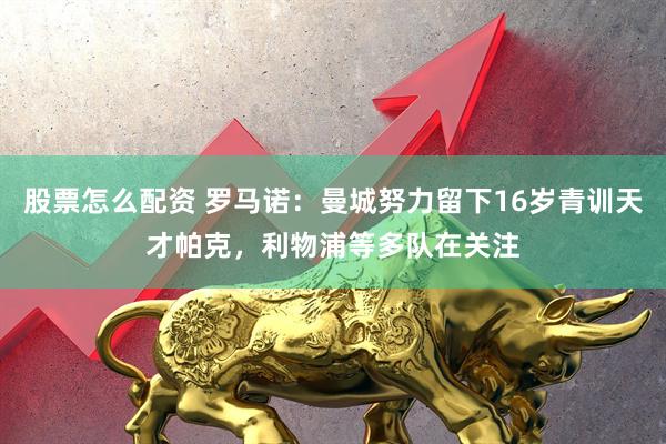 股票怎么配资 罗马诺：曼城努力留下16岁青训天才帕克，利物浦等多队在关注